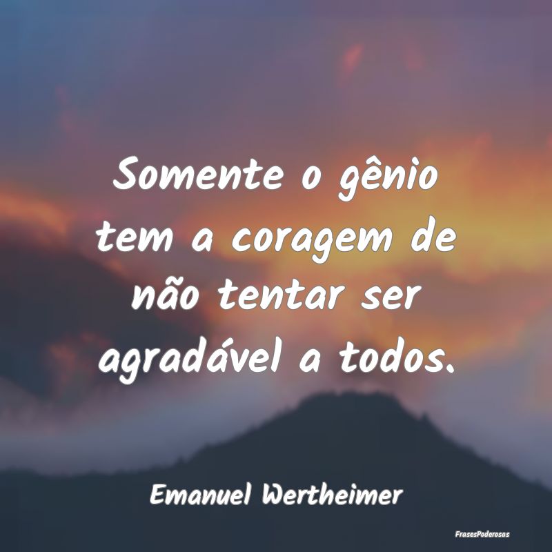Somente o gênio tem a coragem de não tentar ser ...