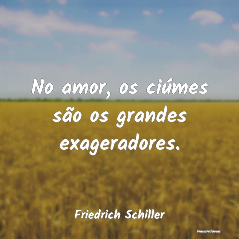 No amor, os ciúmes são os grandes exageradores....