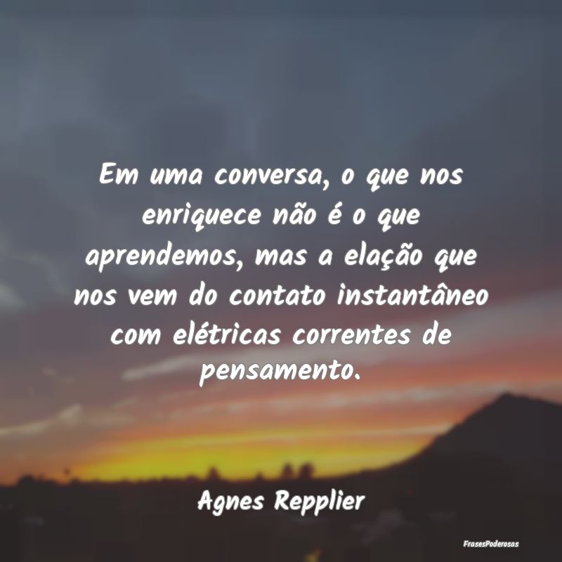 Em uma conversa, o que nos enriquece não é o que... Em uma conversa, o que nos enriquece não é o que...