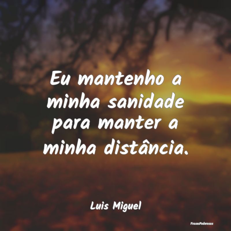 Eu mantenho a minha sanidade para manter a minha d...