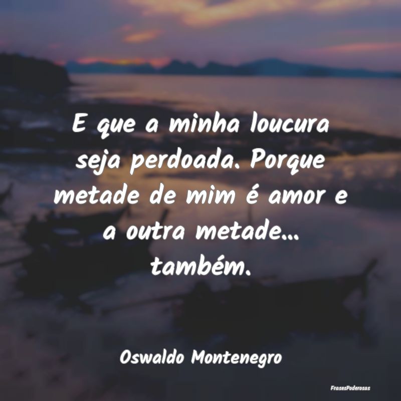 E que a minha loucura seja perdoada. Porque metade... E que a minha loucura seja perdoada. Porque metade...