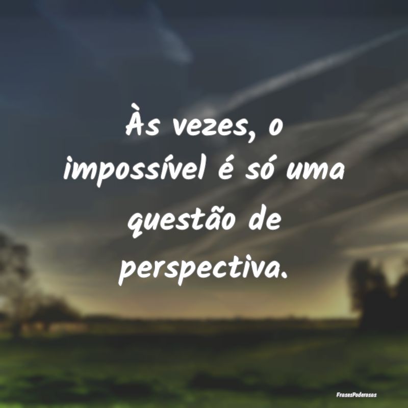 Às vezes, o impossível é só uma questão de pe...
