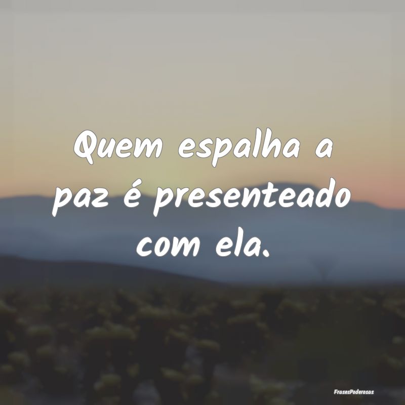 Quem espalha a paz é presenteado com ela.
...