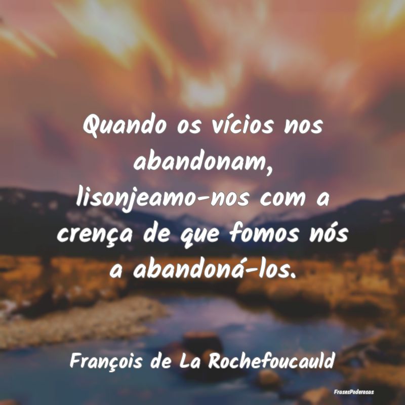Quando os vícios nos abandonam, lisonjeamo-nos co... Quando os vícios nos abandonam, lisonjeamo-nos co...