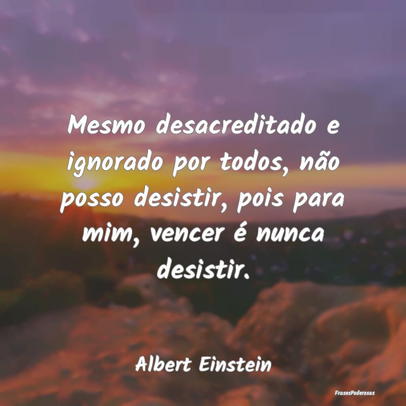 Mesmo desacreditado e ignorado por todos, não pos... Mesmo desacreditado e ignorado por todos, não pos...