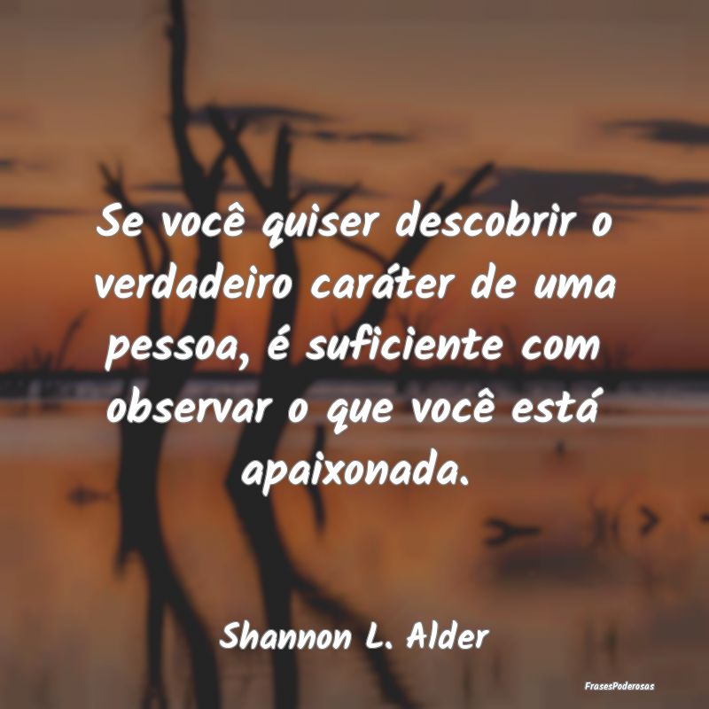 Se você quiser descobrir o verdadeiro caráter de... Se você quiser descobrir o verdadeiro caráter de...