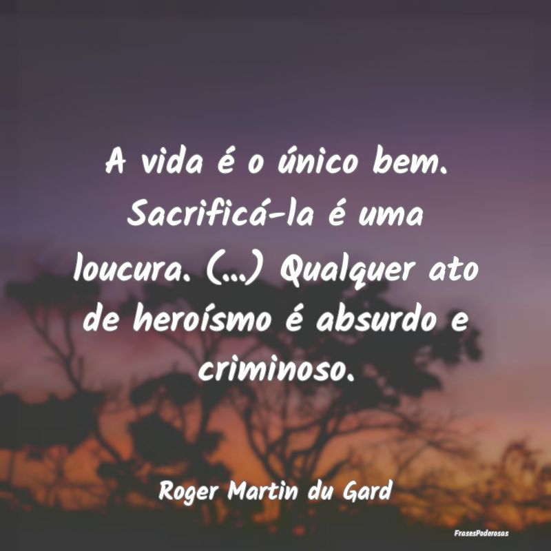 A vida é o único bem. Sacrificá-la é uma loucu... A vida é o único bem. Sacrificá-la é uma loucu...