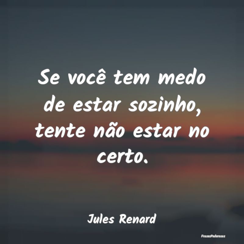 Se você tem medo de estar sozinho, tente não est...