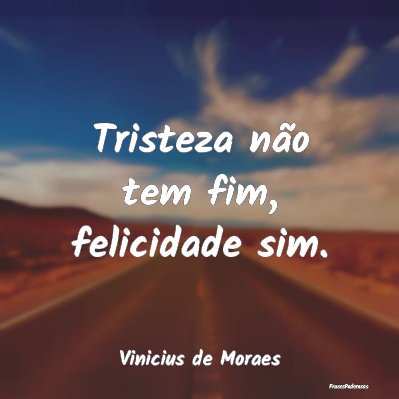 Tristeza não tem fim, felicidade sim....