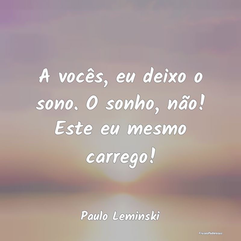 A vocês, eu deixo o sono. O sonho, não! Este eu ...