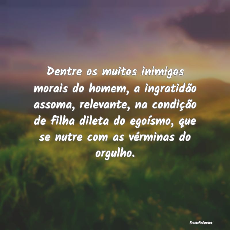 Dentre os muitos inimigos morais do homem, a ingra... Dentre os muitos inimigos morais do homem, a ingra...