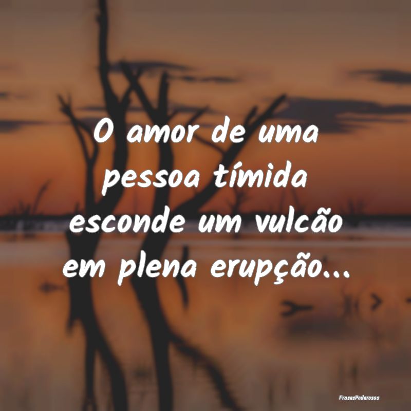 O amor de uma pessoa tímida esconde um vulcão em...