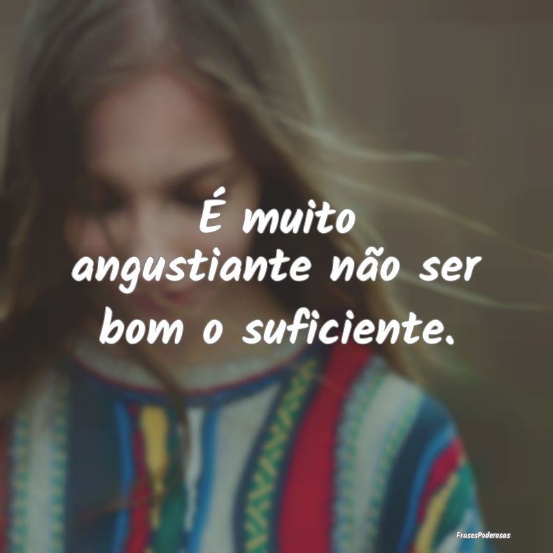 É muito angustiante não ser bom o suficiente. 
...