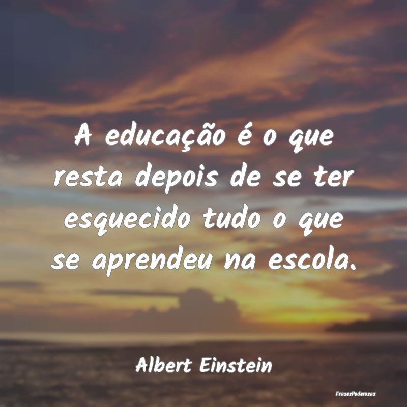 A educação é o que resta depois de se ter esque... A educação é o que resta depois de se ter esque...