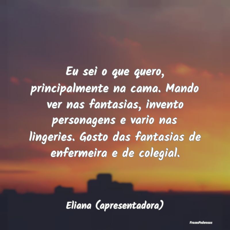 Eu sei o que quero, principalmente na cama. Mando ... Eu sei o que quero, principalmente na cama. Mando ...
