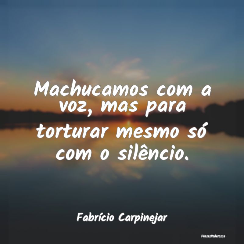 Machucamos com a voz, mas para torturar mesmo só ...