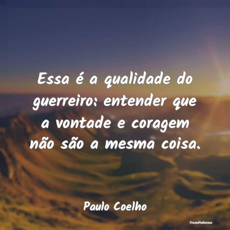 Essa é a qualidade do guerreiro: entender que a v...
