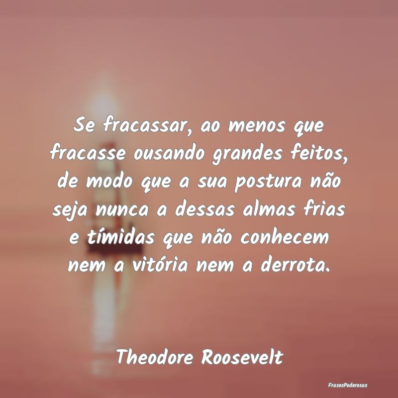 Se fracassar, ao menos que fracasse ousando grande... Se fracassar, ao menos que fracasse ousando grande...