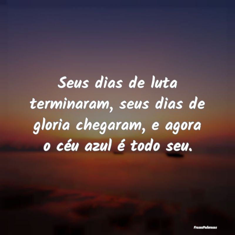 Seus dias de luta terminaram, seus dias de gloria ...