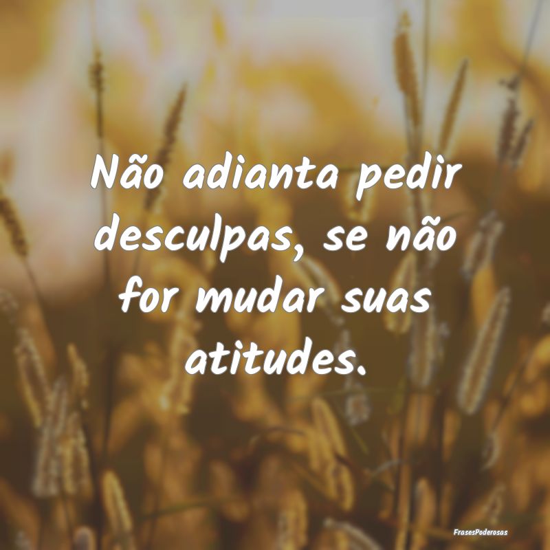 Não adianta pedir desculpas, se não for mudar su...