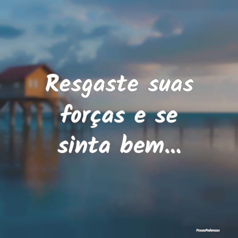 Resgaste suas forças e se sinta bem...
...