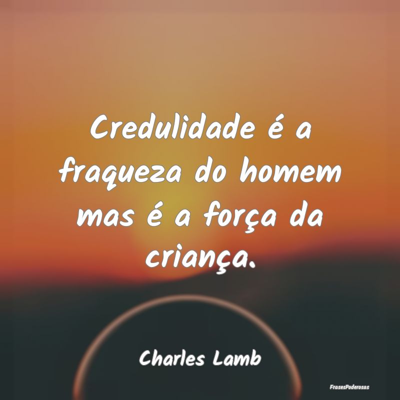 Credulidade é a fraqueza do homem mas é a força...