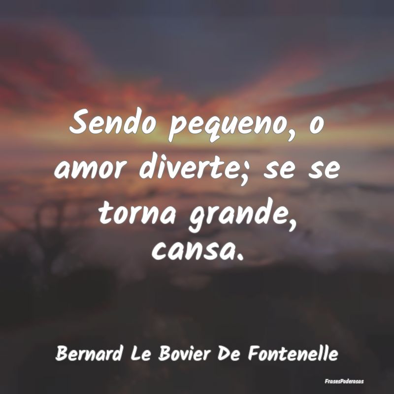 Sendo pequeno, o amor diverte; se se torna grande,...