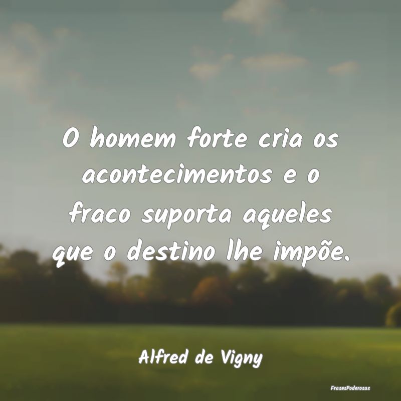 O homem forte cria os acontecimentos e o fraco sup...