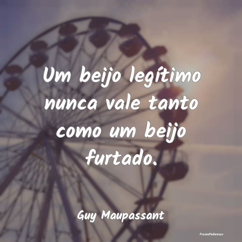 Um beijo legítimo nunca vale tanto como um beijo ...