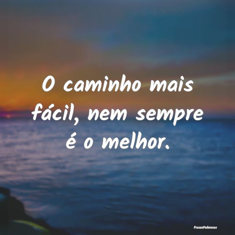O caminho mais fácil, nem sempre é o melhor.
...