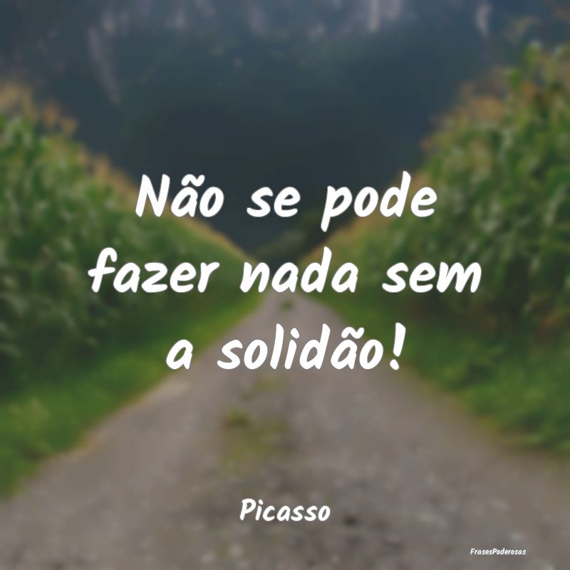 Não se pode fazer nada sem a solidão!...