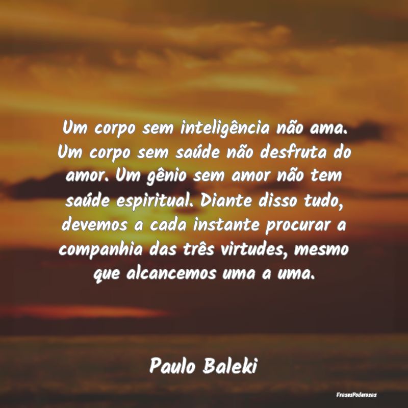 Um corpo sem inteligência não ama. Um corpo sem ...