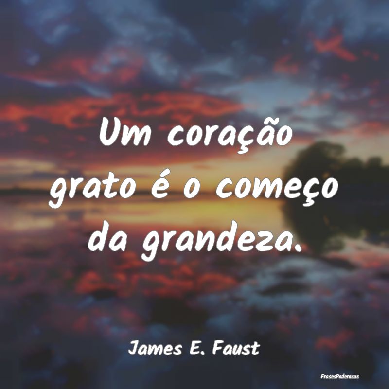 Um coração grato é o começo da grandeza....