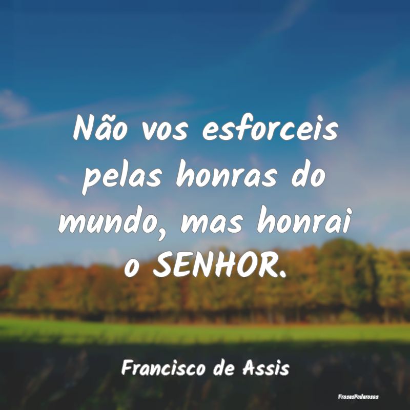 Não vos esforceis pelas honras do mundo, mas honr...