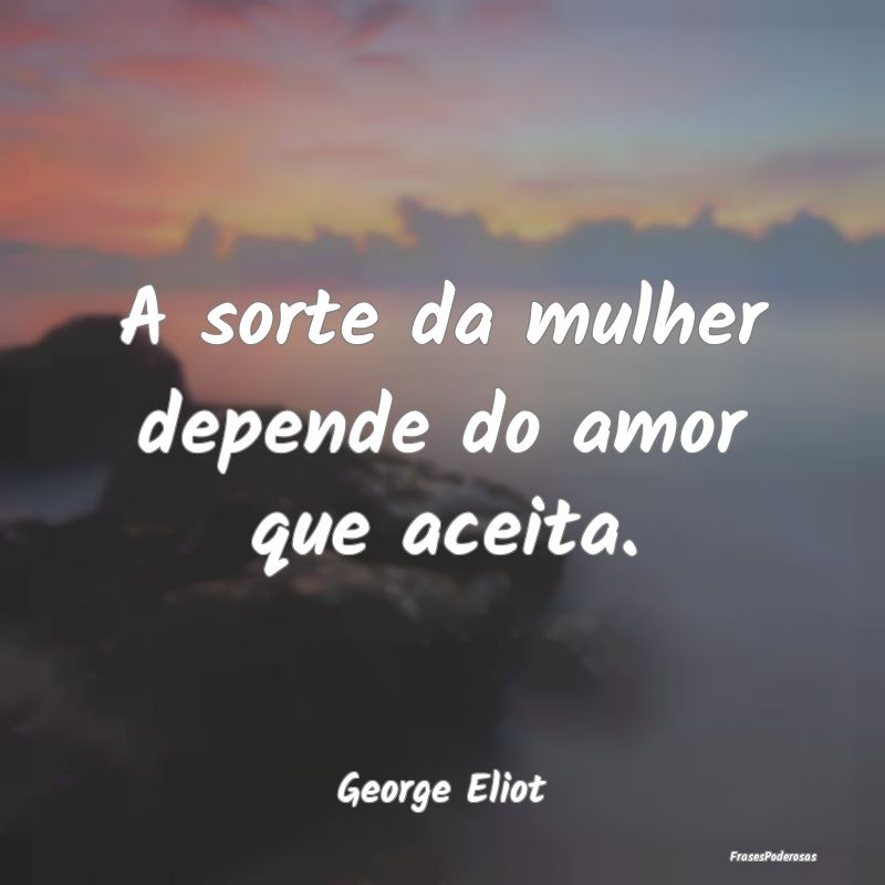 A sorte da mulher depende do amor que aceita....