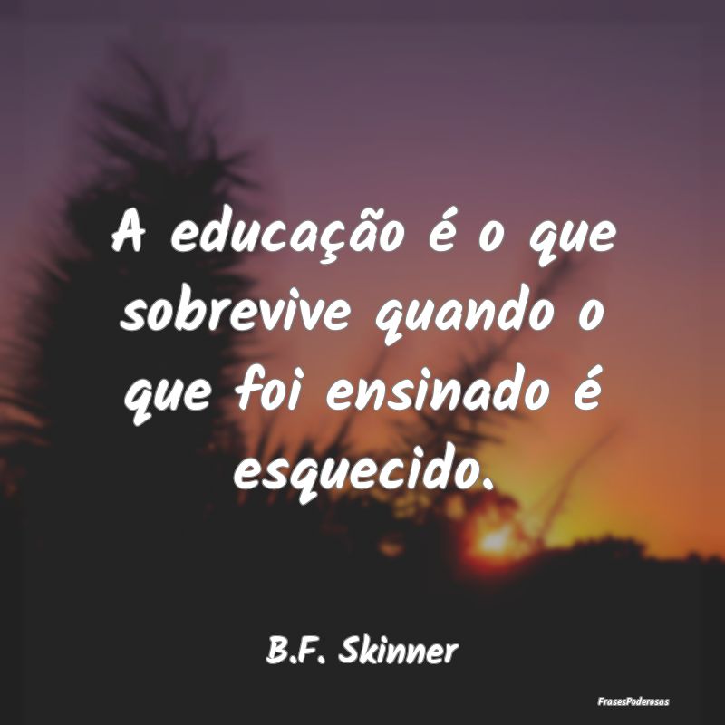 A educação é o que sobrevive quando o que foi e...