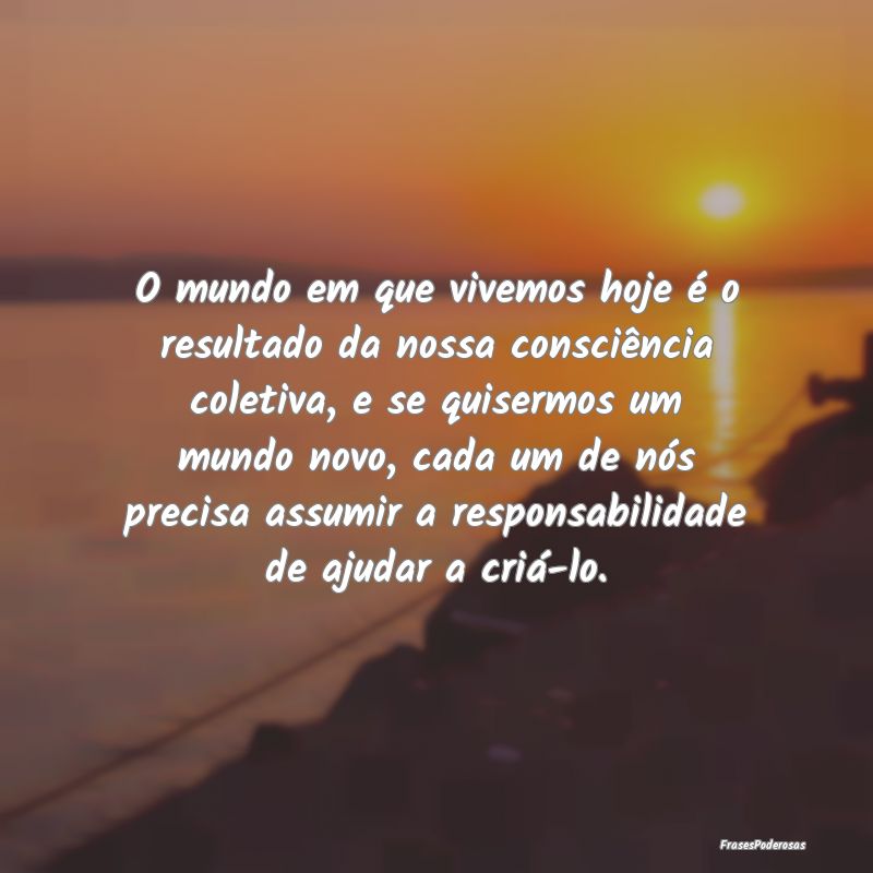 O mundo em que vivemos hoje é o resultado da noss... O mundo em que vivemos hoje é o resultado da noss...