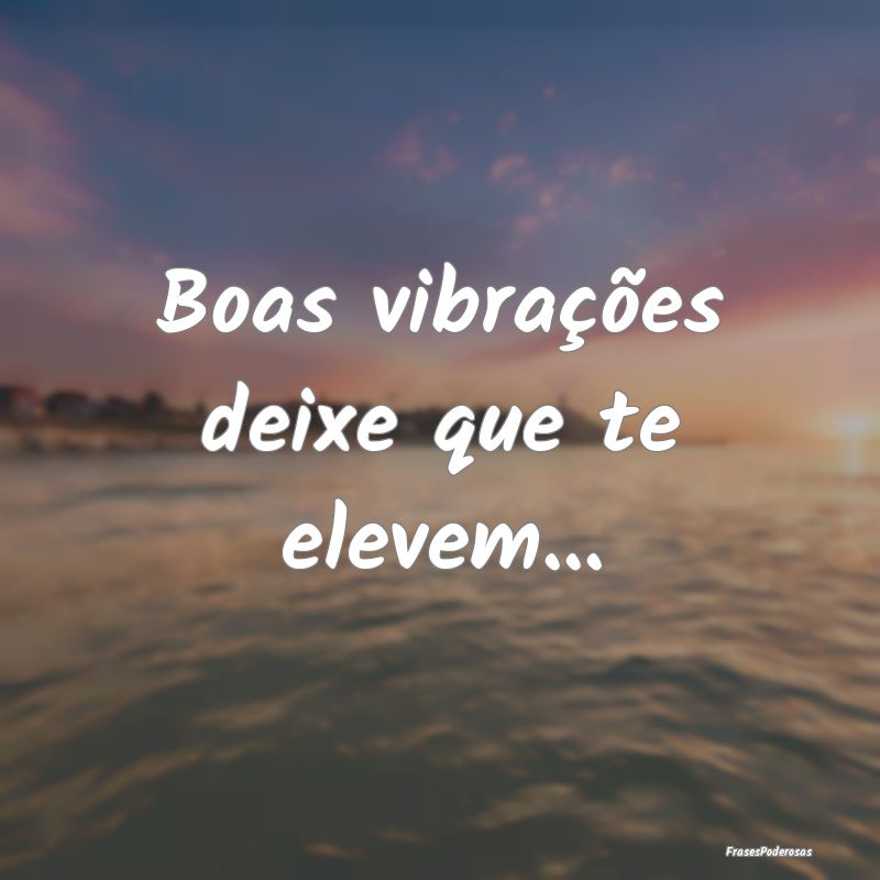 Boas vibrações deixe que te elevem...
...