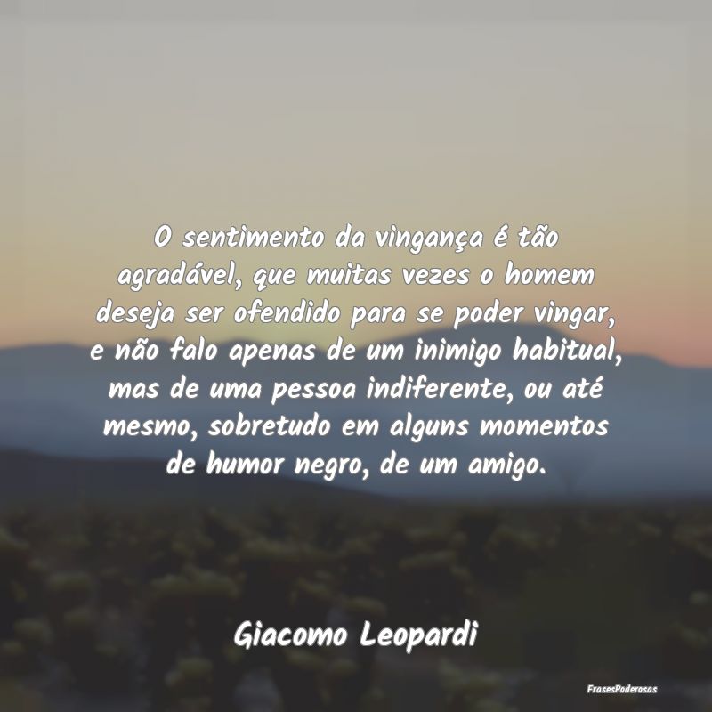 O sentimento da vingança é tão agradável, que ... O sentimento da vingança é tão agradável, que ...