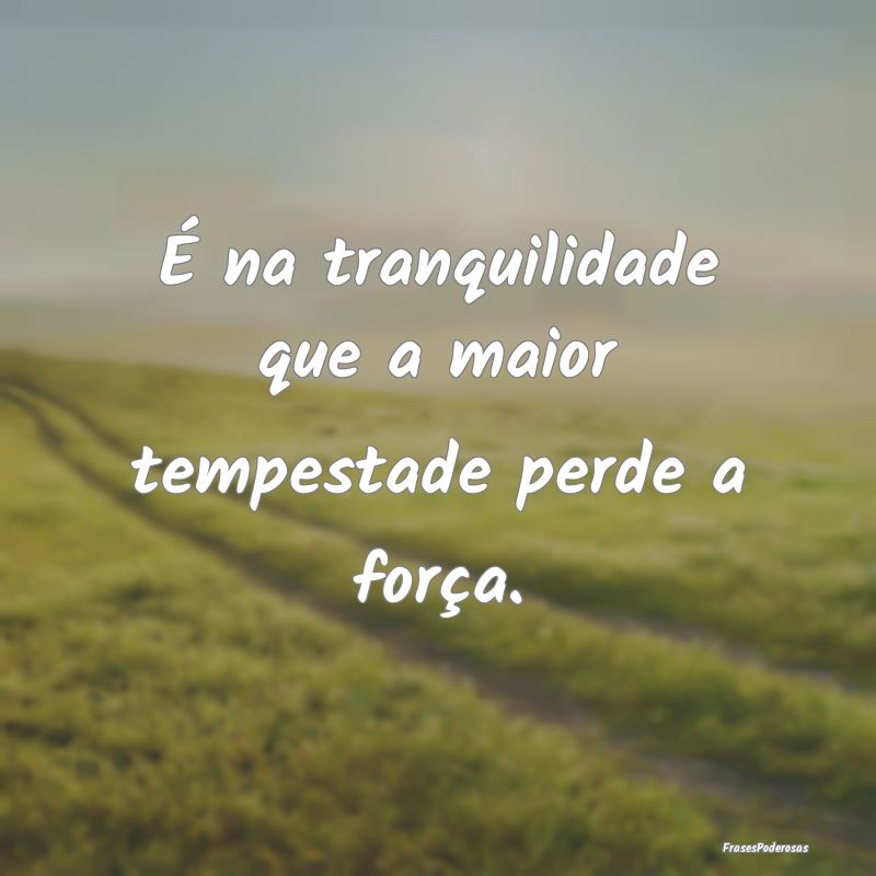 É na tranquilidade que a maior tempestade perde a...