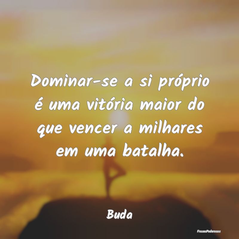 Dominar-se a si próprio é uma vitória maior do ...