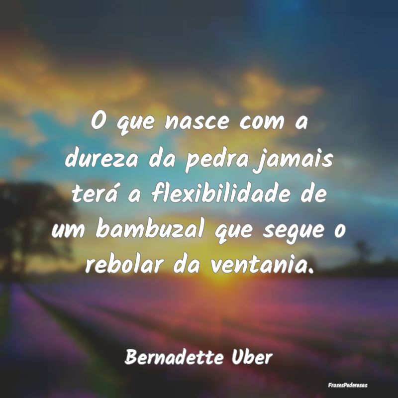 O que nasce com a dureza da pedra jamais terá a f... O que nasce com a dureza da pedra jamais terá a f...