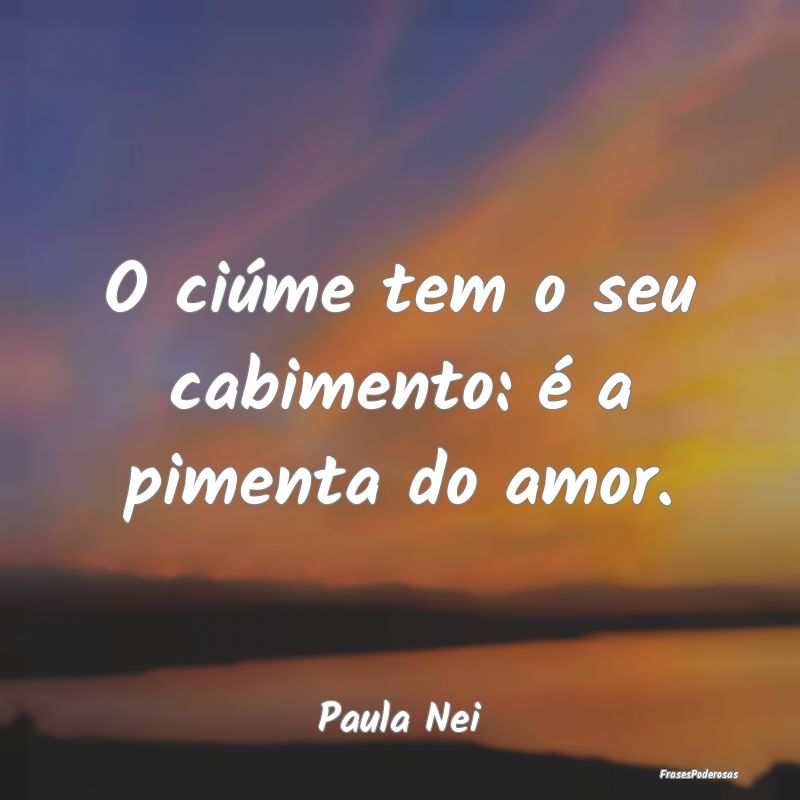 O ciúme tem o seu cabimento: é a pimenta do amor...