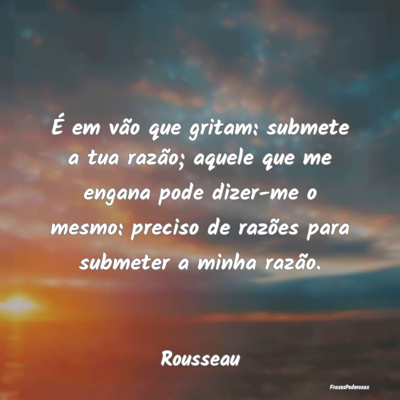 É em vão que gritam: submete a tua razão; aquel... É em vão que gritam: submete a tua razão; aquel...