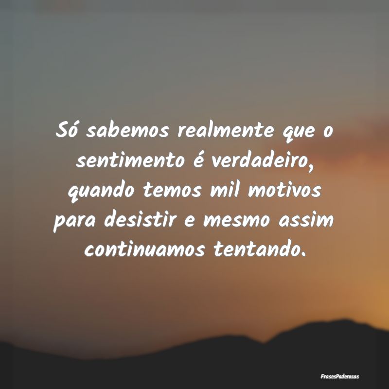 Só sabemos realmente que o sentimento é verdadei... Só sabemos realmente que o sentimento é verdadei...