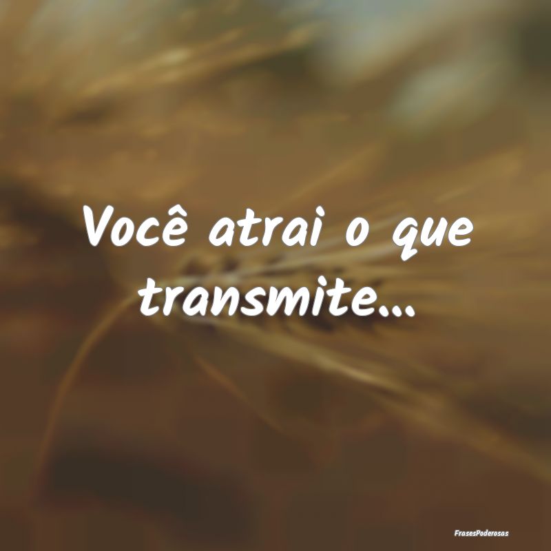 Você atrai o que transmite...
...