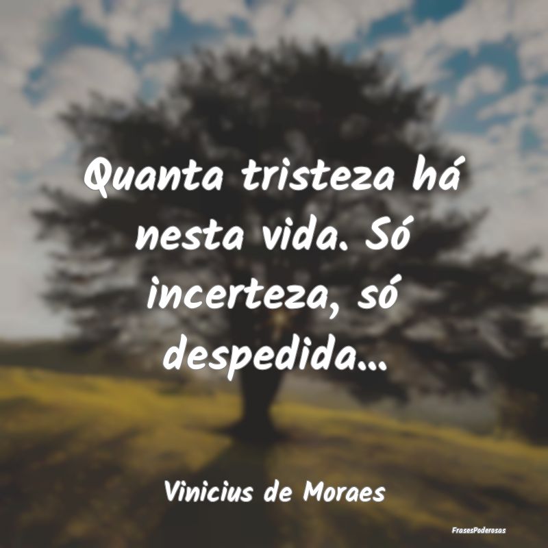 Quanta tristeza há nesta vida. Só incerteza, só...