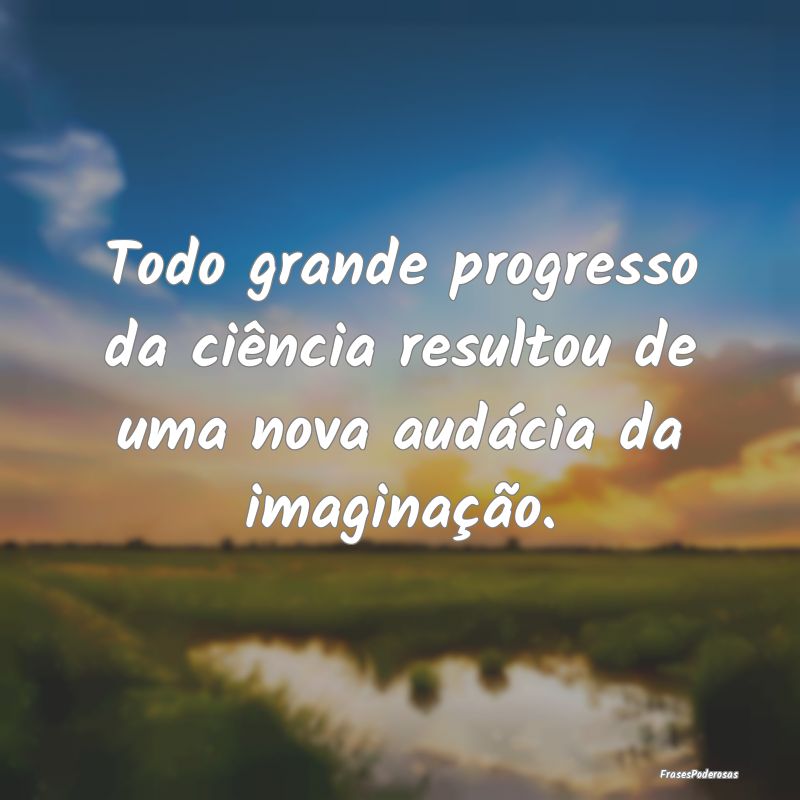 Todo grande progresso da ciência resultou de uma ...