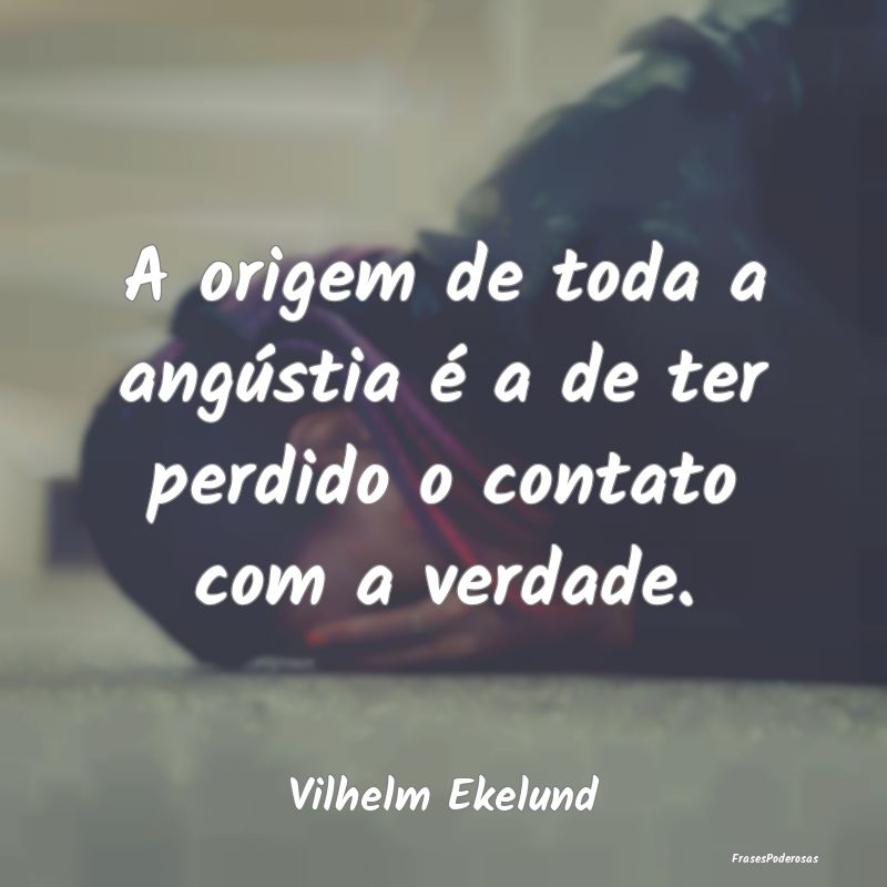 A origem de toda a angústia é a de ter perdido o...
