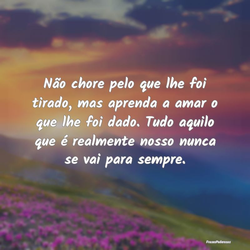 Não chore pelo que lhe foi tirado, mas aprenda a ... Não chore pelo que lhe foi tirado, mas aprenda a ...